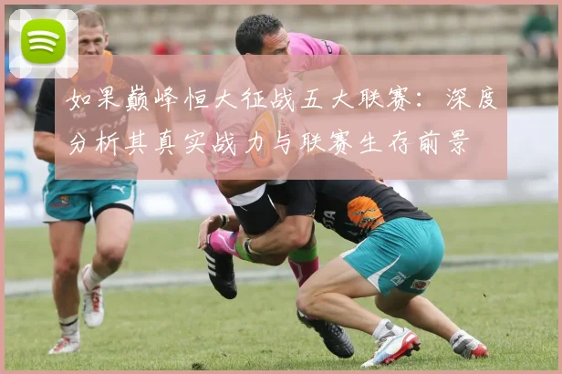 如果巅峰恒大征战五大联赛：深度分析其真实战力与联赛生存前景