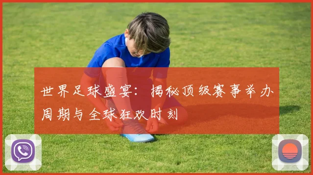 世界足球盛宴：揭秘顶级赛事举办周期与全球狂欢时刻