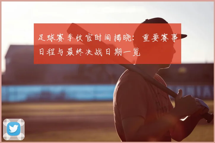 足球赛季收官时间揭晓：重要赛事日程与最终决战日期一览