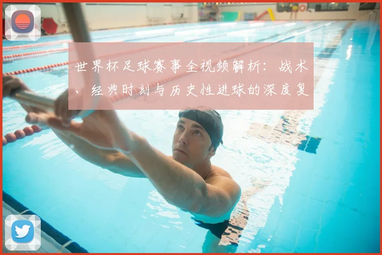 世界杯足球赛事全视频解析：战术、经典时刻与历史性进球的深度复盘