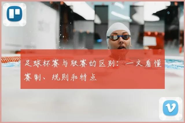 足球杯赛与联赛的区别：一文看懂赛制、规则和特点