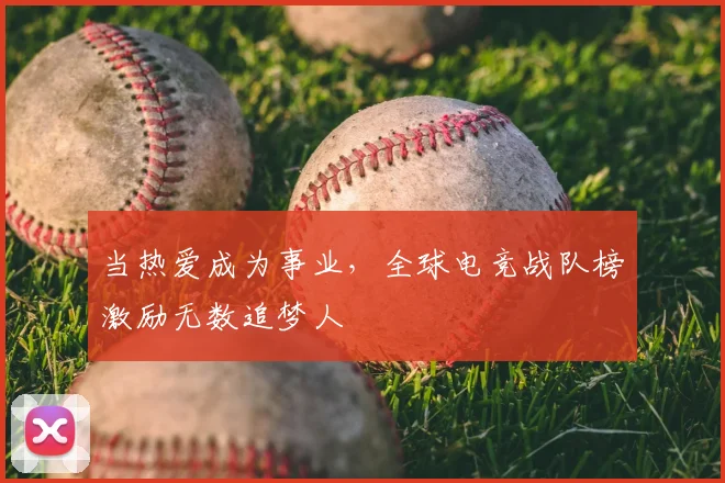 当热爱成为事业，全球电竞战队榜激励无数追梦人