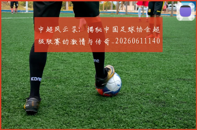 中超风云录：揭秘中国足球协会超级联赛的激情与传奇_20260611140956