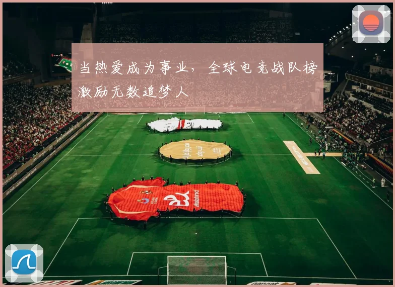 当热爱成为事业，全球电竞战队榜激励无数追梦人