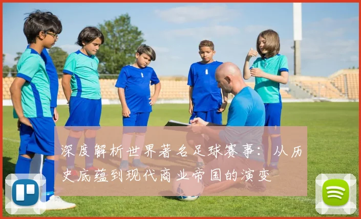 深度解析世界著名足球赛事：从历史底蕴到现代商业帝国的演变