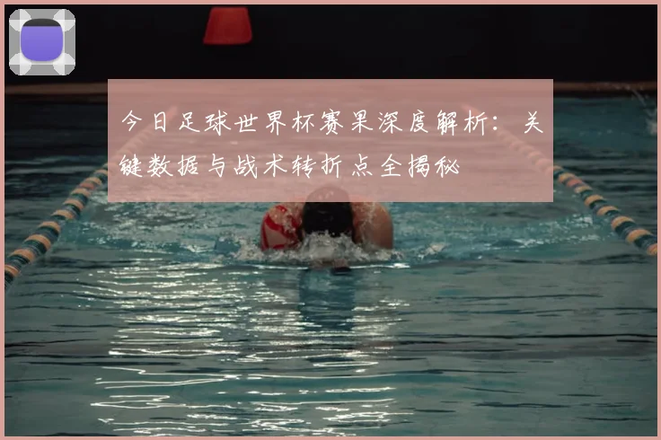 今日足球世界杯赛果深度解析：关键数据与战术转折点全揭秘