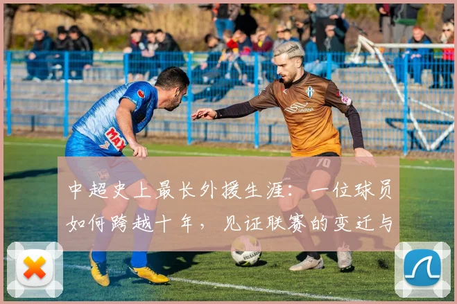 中超史上最长外援生涯：一位球员如何跨越十年，见证联赛的变迁与成长_20260610190355
