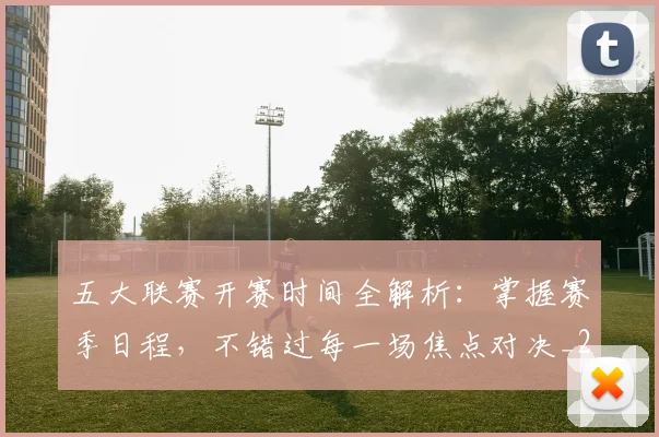 五大联赛开赛时间全解析：掌握赛季日程，不错过每一场焦点对决_20260611141649