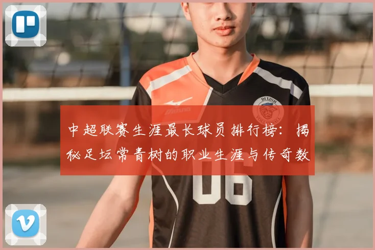 中超联赛生涯最长球员排行榜：揭秘足坛常青树的职业生涯与传奇数据