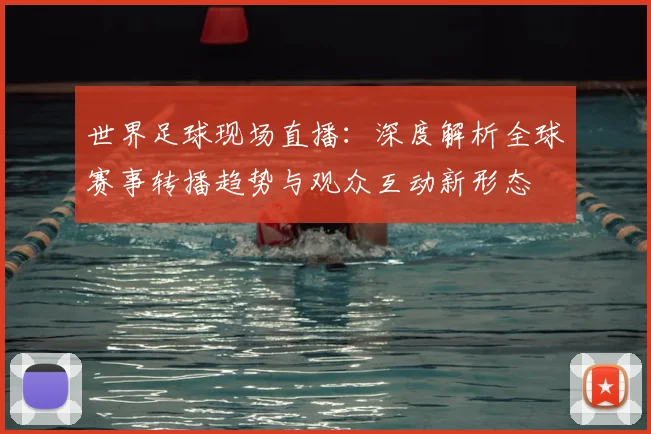 世界足球现场直播：深度解析全球赛事转播趋势与观众互动新形态