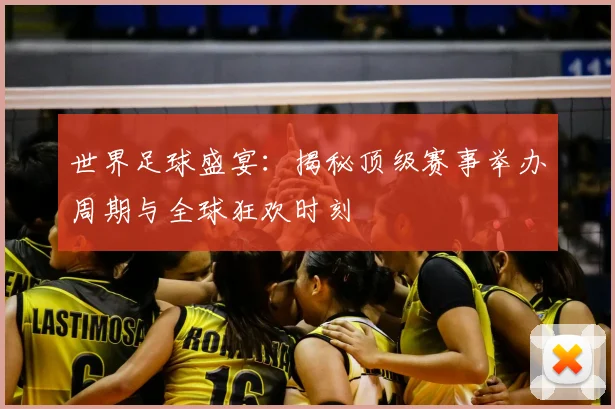 世界足球盛宴：揭秘顶级赛事举办周期与全球狂欢时刻