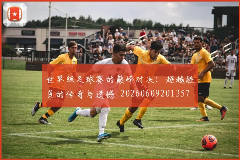 世界级足球赛的巅峰对决：超越胜负的传奇与遗憾_20260609201357