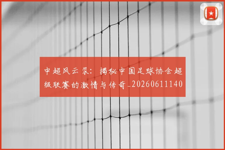 中超风云录：揭秘中国足球协会超级联赛的激情与传奇_20260611140956