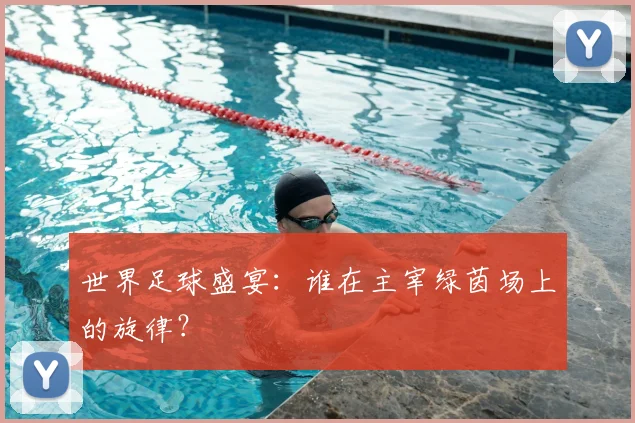 世界足球盛宴：谁在主宰绿茵场上的旋律？