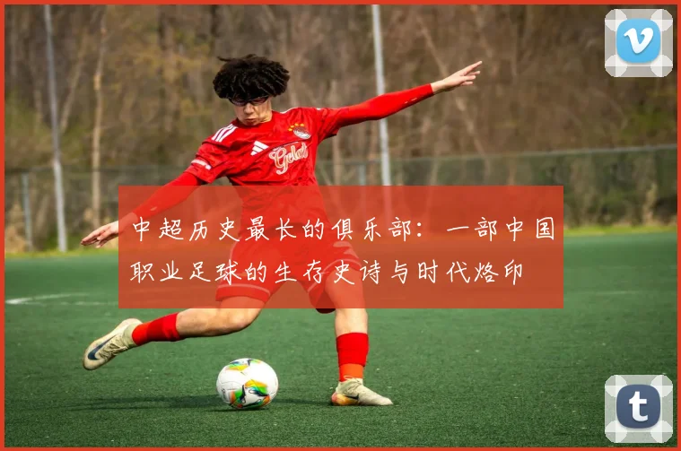 中超历史最长的俱乐部：一部中国职业足球的生存史诗与时代烙印