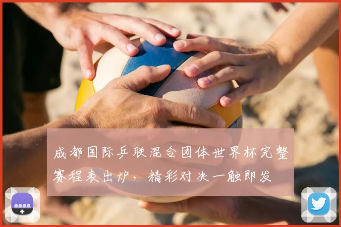 成都国际乒联混合团体世界杯完整赛程表出炉，精彩对决一触即发