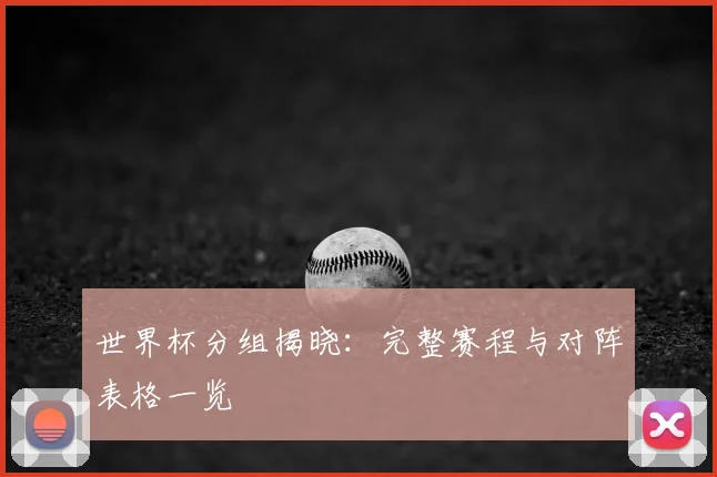 世界杯分组揭晓：完整赛程与对阵表格一览