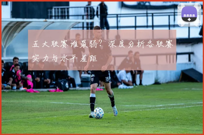 五大联赛谁最弱?深度分析各联赛实力与水平差距