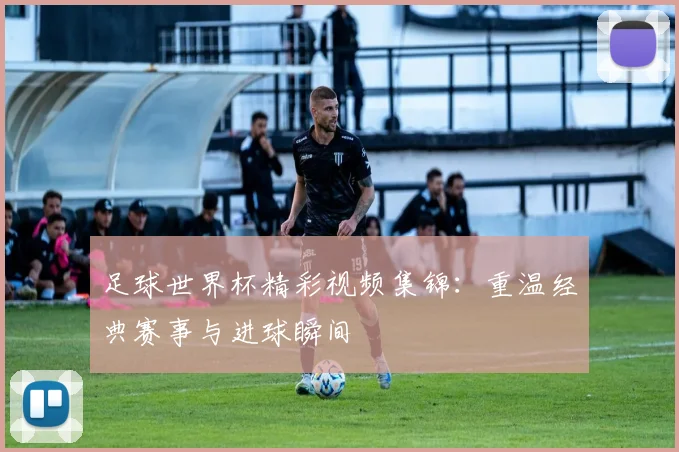 足球世界杯精彩视频集锦：重温经典赛事与进球瞬间