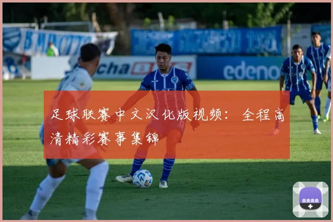 足球联赛中文汉化版视频：全程高清精彩赛事集锦