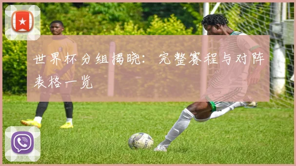 世界杯分组揭晓：完整赛程与对阵表格一览