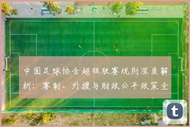 中国足球协会超级联赛规则深度解析：赛制、外援与财政公平政策全览