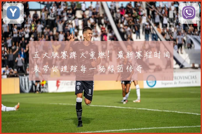 五大联赛烽火重燃！最新赛程时间表带你追踪每一场绿茵传奇