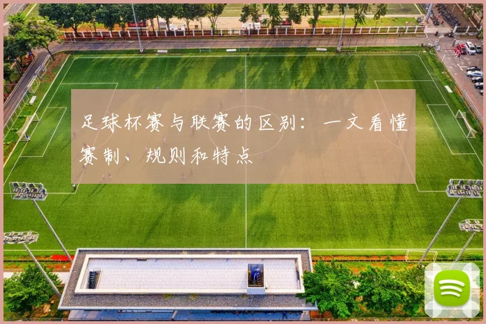 足球杯赛与联赛的区别：一文看懂赛制、规则和特点