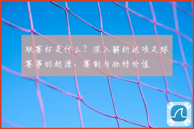 联赛杯是什么？深入解析这项足球赛事的起源、赛制与独特价值