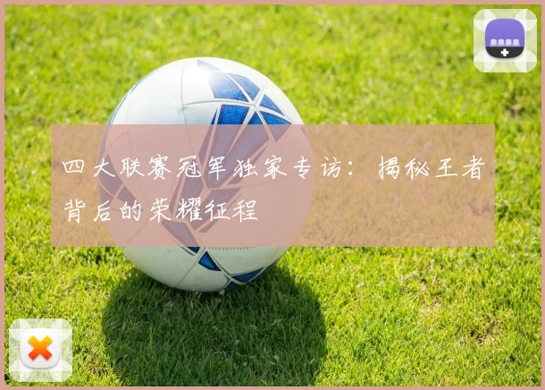 四大联赛冠军独家专访：揭秘王者背后的荣耀征程