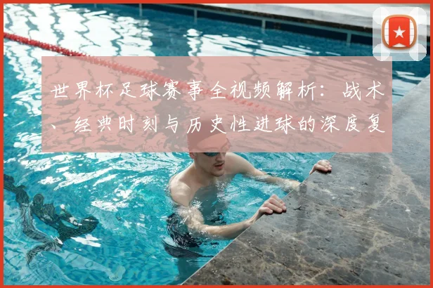 世界杯足球赛事全视频解析：战术、经典时刻与历史性进球的深度复盘