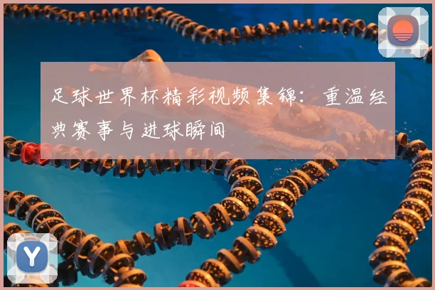 足球世界杯精彩视频集锦：重温经典赛事与进球瞬间