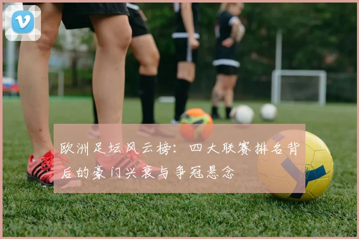 欧洲足坛风云榜：四大联赛排名背后的豪门兴衰与争冠悬念