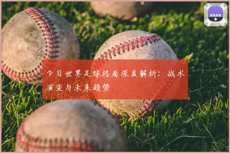 今日世界足球格局深度解析：战术演变与未来趋势