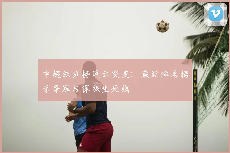 中超积分榜风云突变：最新排名揭示争冠与保级生死线