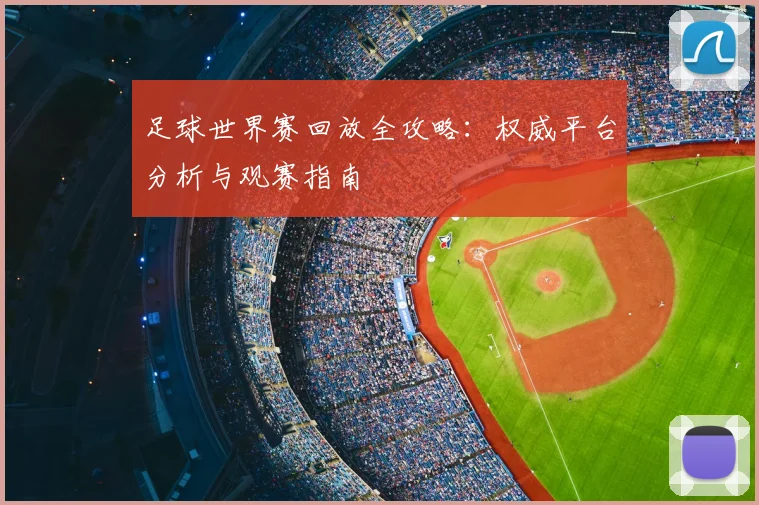 足球世界赛回放全攻略：权威平台分析与观赛指南